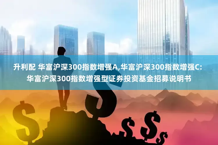 升利配 华富沪深300指数增强A,华富沪深300指数增强C: 华富沪深300指数增强型证券投资基金招募说明书