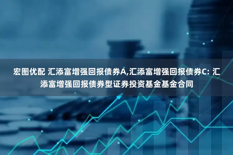 宏图优配 汇添富增强回报债券A,汇添富增强回报债券C: 汇添富增强回报债券型证券投资基金基金合同