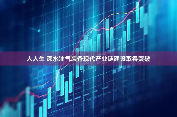 人人生 深水油气装备现代产业链建设取得突破