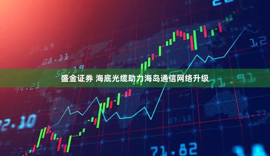 盛金证券 海底光缆助力海岛通信网络升级