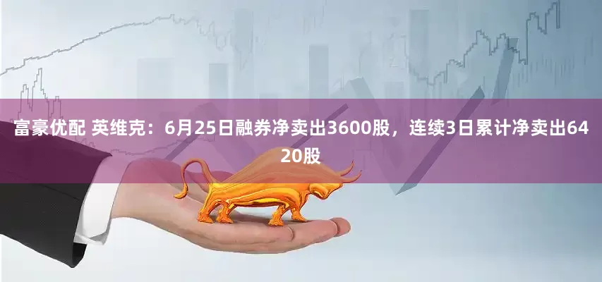 富豪优配 英维克：6月25日融券净卖出3600股，连续3日累计净卖出6420股