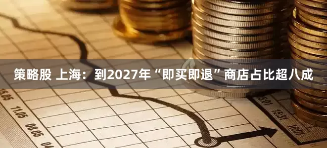策略股 上海：到2027年“即买即退”商店占比超八成