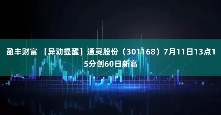 盈丰财富 【异动提醒】通灵股份（301168）7月11日13点15分创60日新高