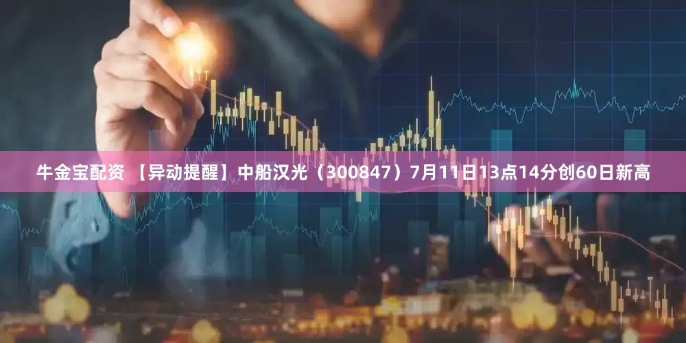 牛金宝配资 【异动提醒】中船汉光（300847）7月11日13点14分创60日新高
