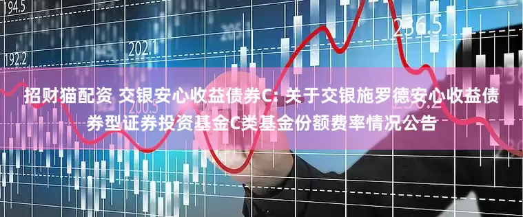招财猫配资 交银安心收益债券C: 关于交银施罗德安心收益债券型证券投资基金C类基金份额费率情况公告