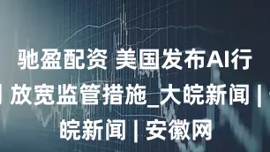 驰盈配资 美国发布AI行动计划 放宽监管措施_大皖新闻 | 安徽网