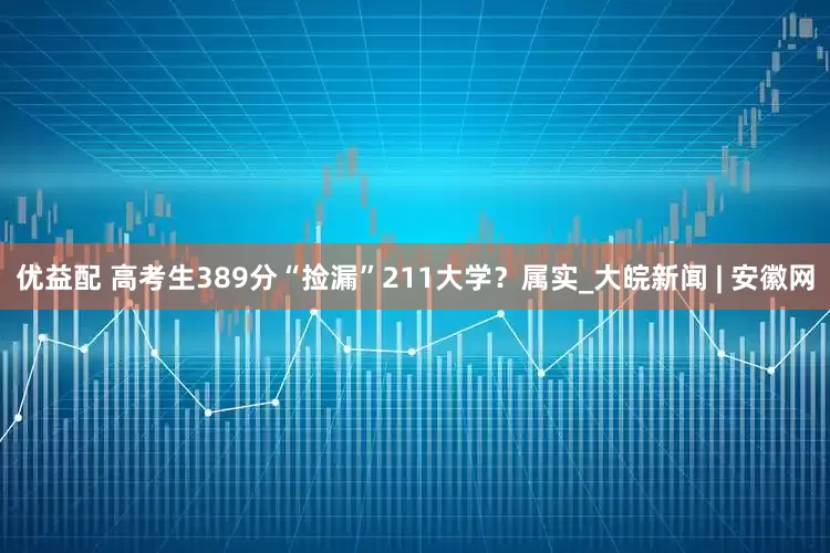 优益配 高考生389分“捡漏”211大学？属实_大皖新闻 | 安徽网