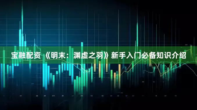 宝融配资 《明末：渊虚之羽》新手入门必备知识介绍
