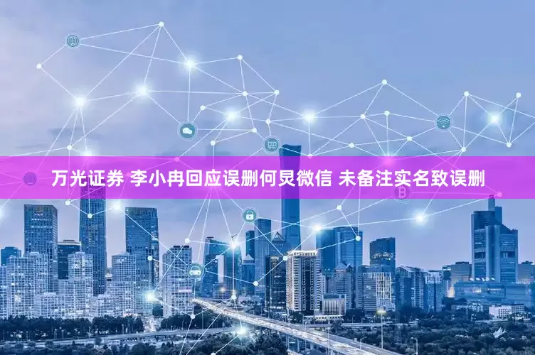 万光证券 李小冉回应误删何炅微信 未备注实名致误删