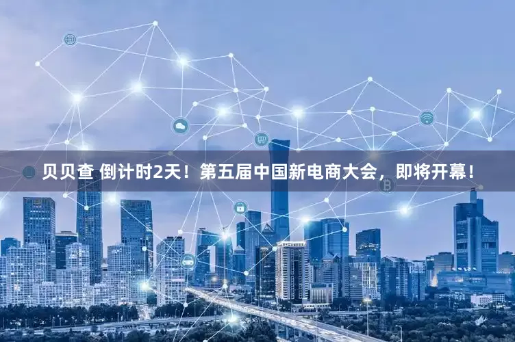 贝贝查 倒计时2天！第五届中国新电商大会，即将开幕！