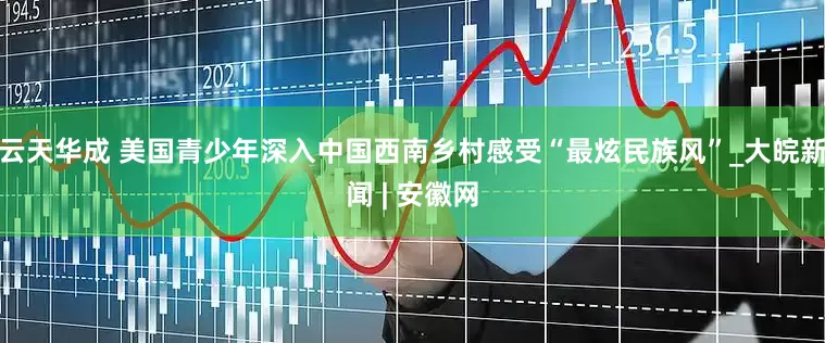 云天华成 美国青少年深入中国西南乡村感受“最炫民族风”_大皖新闻 | 安徽网