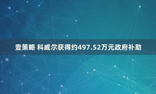 壹策略 科威尔获得约497.52万元政府补助