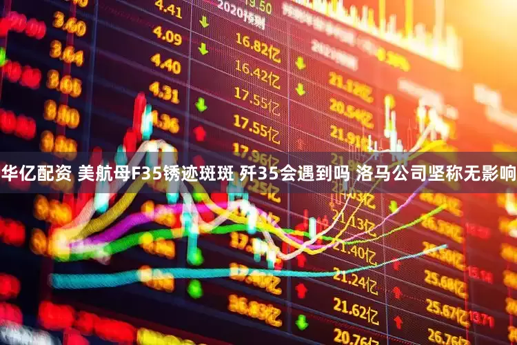 华亿配资 美航母F35锈迹斑斑 歼35会遇到吗 洛马公司坚称无影响