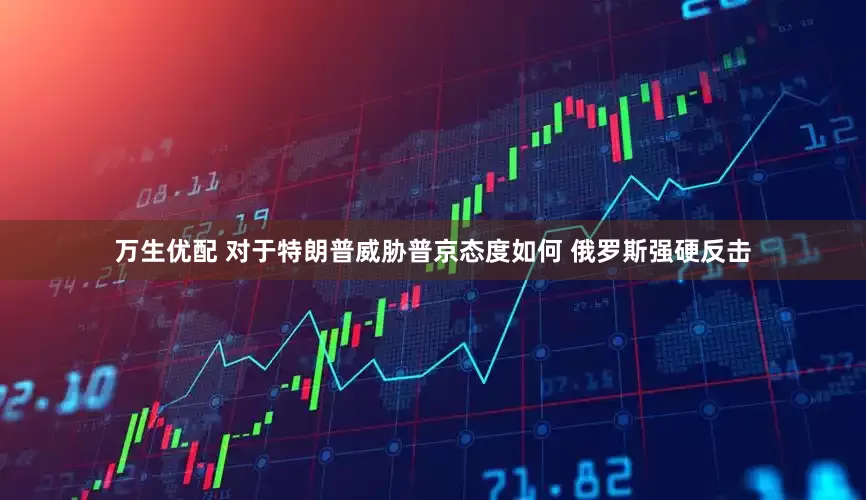 万生优配 对于特朗普威胁普京态度如何 俄罗斯强硬反击