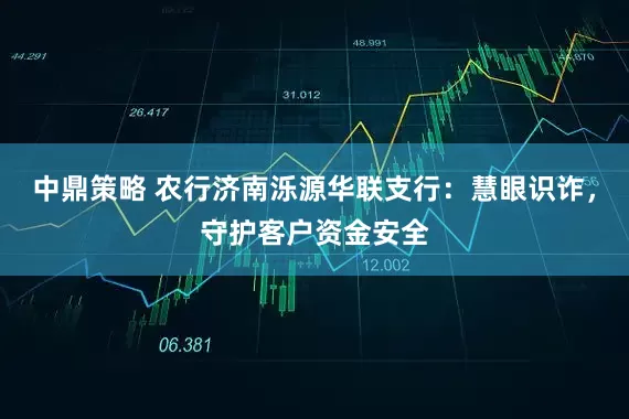 中鼎策略 农行济南泺源华联支行：慧眼识诈，守护客户资金安全