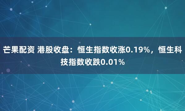 芒果配资 港股收盘：恒生指数收涨0.19%，恒生科技指数收跌0.01%