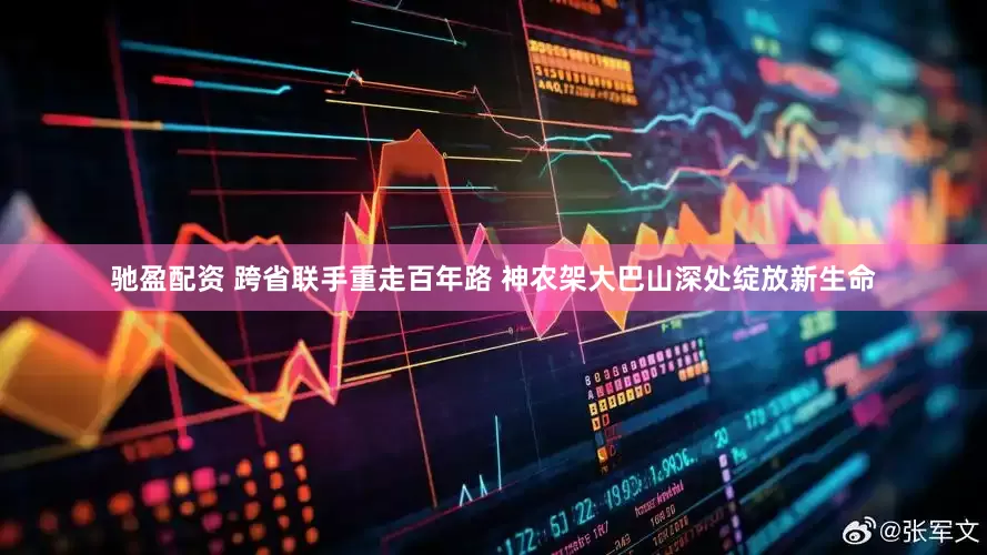 驰盈配资 跨省联手重走百年路 神农架大巴山深处绽放新生命