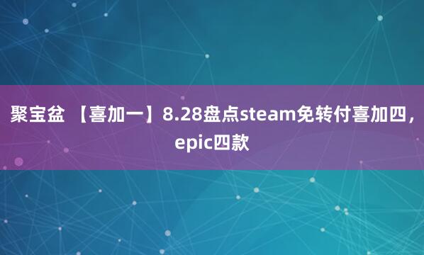 聚宝盆 【喜加一】8.28盘点steam免转付喜加四，epic四款