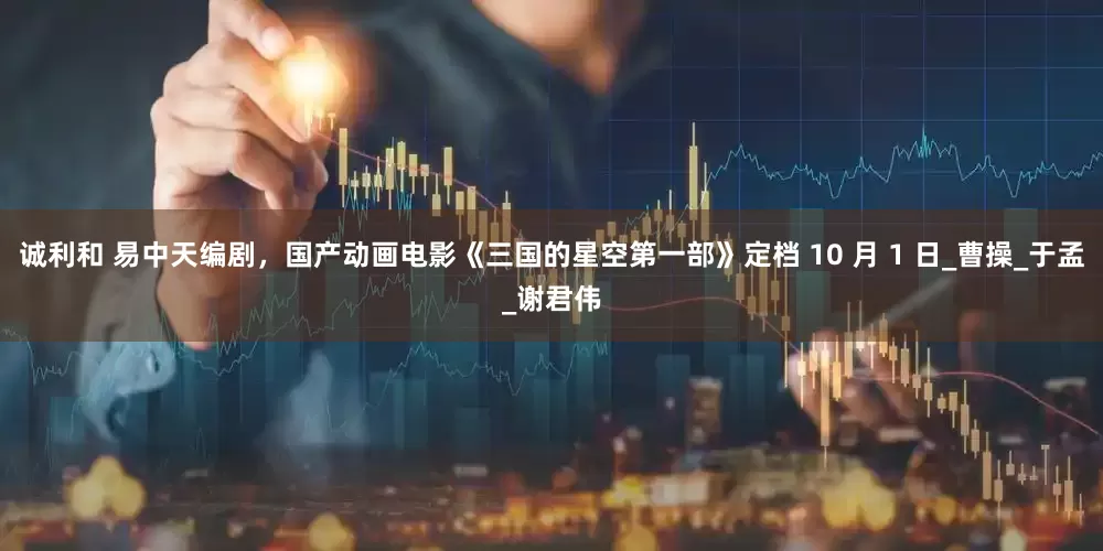 诚利和 易中天编剧，国产动画电影《三国的星空第一部》定档 10 月 1 日_曹操_于孟_谢君伟