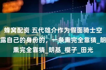 蜂窝配资 五代雄介作为假面骑士空我，是怎么暴露自己的身份的，一条熏完全靠猜_朗基_樱子_田光
