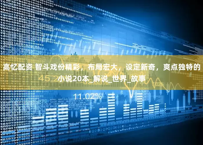 高忆配资 智斗戏份精彩，布局宏大，设定新奇，爽点独特的小说20本_解说_世界_故事