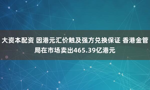 大资本配资 因港元汇价触及强方兑换保证 香港金管局在市场卖出465.39亿港元