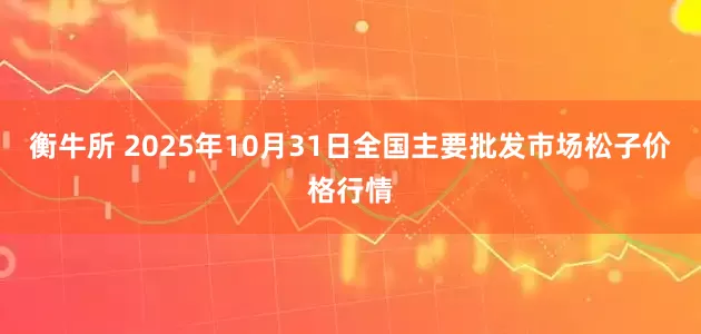 衡牛所 2025年10月31日全国主要批发市场松子价格行情