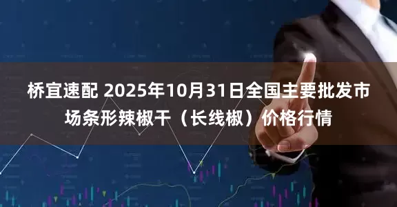 桥宜速配 2025年10月31日全国主要批发市场条形辣椒干（长线椒）价格行情