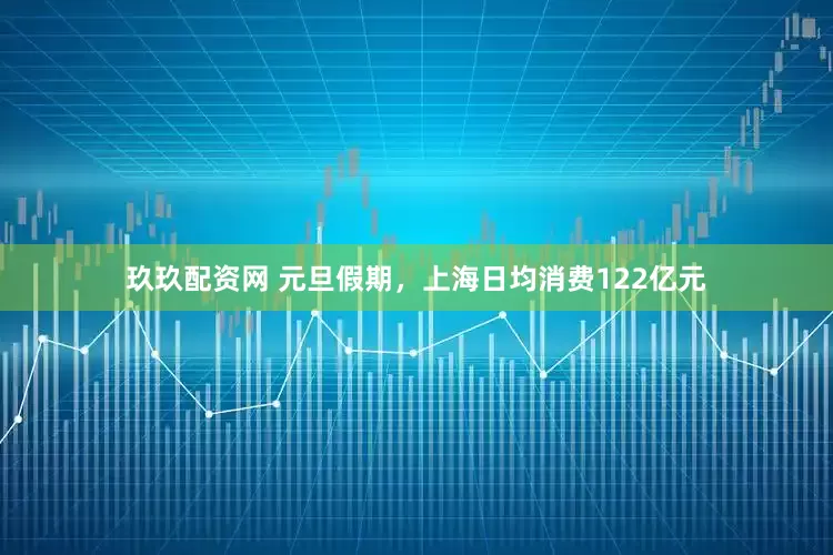 玖玖配资网 元旦假期，上海日均消费122亿元