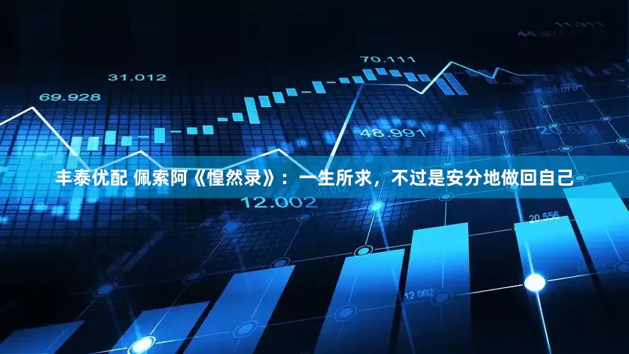 丰泰优配 佩索阿《惶然录》:一生所求,不过是安分地做回自己