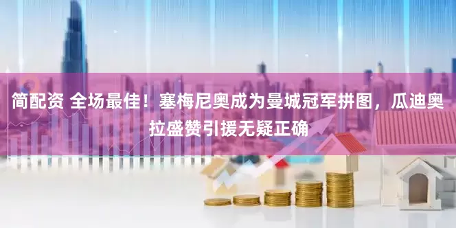 简配资 全场最佳！塞梅尼奥成为曼城冠军拼图，瓜迪奥拉盛赞引援无疑正确