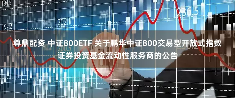 尊鼎配资 中证800ETF 关于鹏华中证800交易型开放式指数证券投资基金流动性服务商的公告