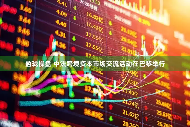 盈珑操盘 中法跨境资本市场交流活动在巴黎举行