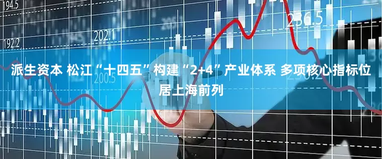 派生资本 松江“十四五”构建“2+4”产业体系 多项核心指标位居上海前列