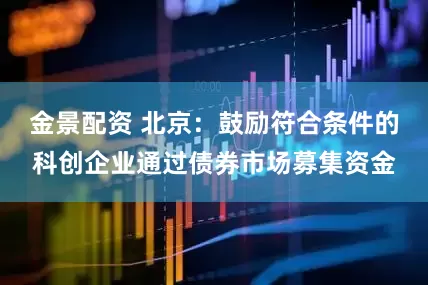 金景配资 北京：鼓励符合条件的科创企业通过债券市场募集资金