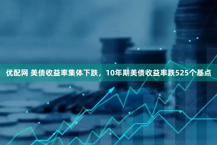 优配网 美债收益率集体下跌，10年期美债收益率跌525个基点