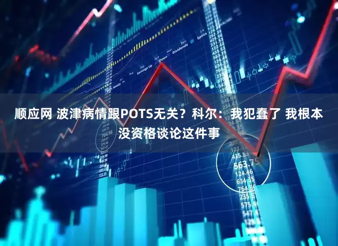 顺应网 波津病情跟POTS无关？科尔：我犯蠢了 我根本没资格谈论这件事
