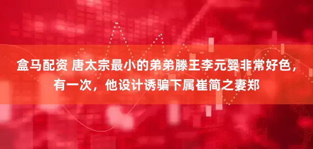 盒马配资 唐太宗最小的弟弟滕王李元婴非常好色，有一次，他设计诱骗下属崔简之妻郑