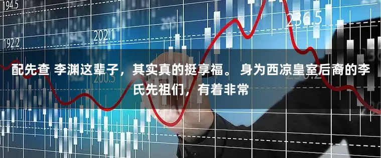 配先查 李渊这辈子，其实真的挺享福。 身为西凉皇室后裔的李氏先祖们，有着非常