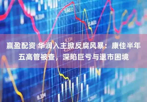 赢盈配资 华润入主掀反腐风暴：康佳半年五高管被查，深陷巨亏与退市困境