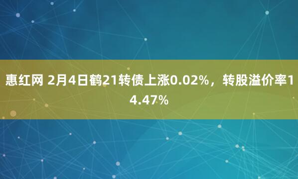 惠红网 2月4日鹤21转债上涨0.02%，转股溢价率14.47%